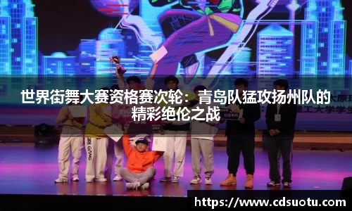 世界街舞大赛资格赛次轮：青岛队猛攻扬州队的精彩绝伦之战