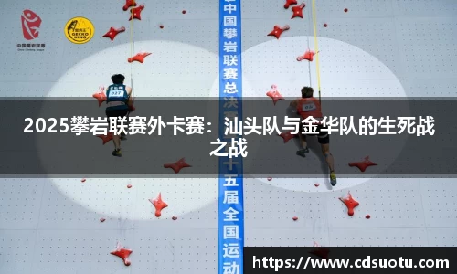 2025攀岩联赛外卡赛：汕头队与金华队的生死战之战