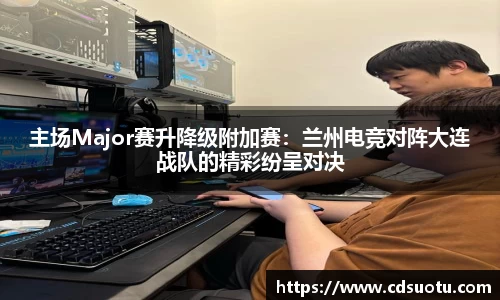 主场Major赛升降级附加赛：兰州电竞对阵大连战队的精彩纷呈对决