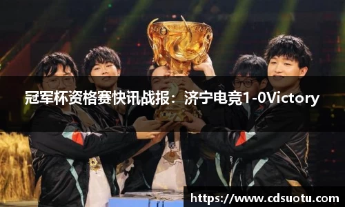 冠军杯资格赛快讯战报：济宁电竞1-0Victory