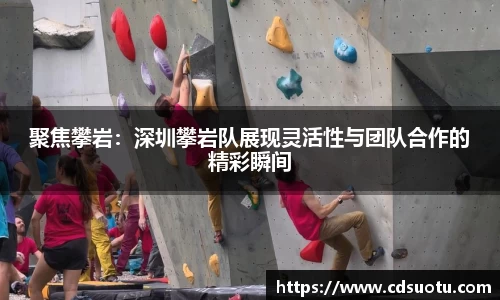 聚焦攀岩：深圳攀岩队展现灵活性与团队合作的精彩瞬间