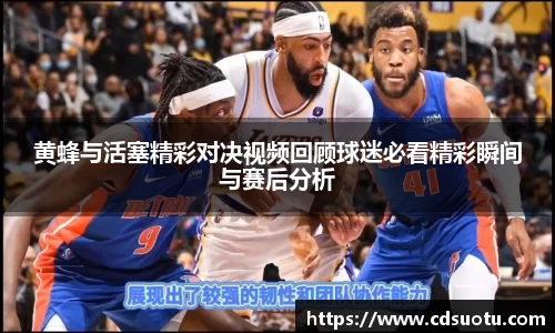 黄蜂与活塞精彩对决视频回顾球迷必看精彩瞬间与赛后分析