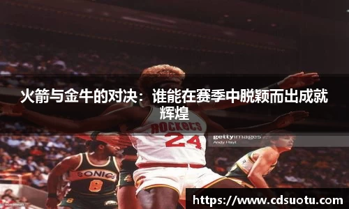 火箭与金牛的对决：谁能在赛季中脱颖而出成就辉煌