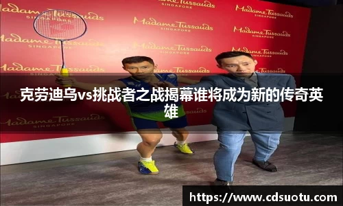 克劳迪乌vs挑战者之战揭幕谁将成为新的传奇英雄