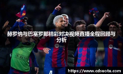 赫罗纳与巴塞罗那精彩对决视频直播全程回顾与分析