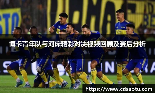 博卡青年队与河床精彩对决视频回顾及赛后分析